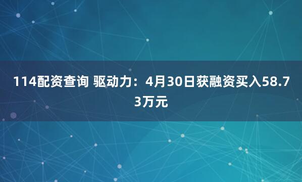 114配资查询 驱动力：4月30日获融资买入58.73万元