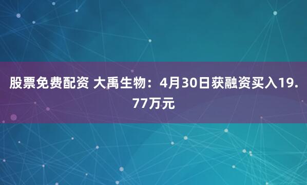 股票免费配资 大禹生物：4月30日获融资买入19.77万元