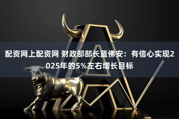配资网上配资网 财政部部长蓝佛安：有信心实现2025年的5%左右增长目标