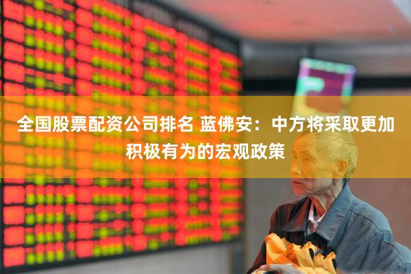 全国股票配资公司排名 蓝佛安：中方将采取更加积极有为的宏观政策
