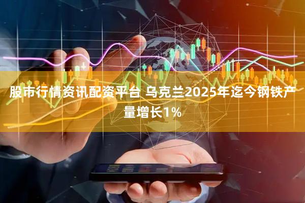 股市行情资讯配资平台 乌克兰2025年迄今钢铁产量增长1%