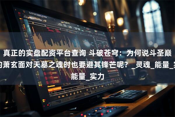 真正的实盘配资平台查询 斗破苍穹：为何说斗圣巅峰的萧玄面对天墓之魂时也要避其锋芒呢？_灵魂_能量_实力