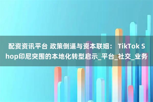 配资资讯平台 政策倒逼与资本联姻： TikTok Shop印尼突围的本地化转型启示_平台_社交_业务
