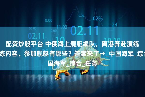 配资炒股平台 中俄海上舰艇编队，离港奔赴演练场！演练内容、参加舰艇有哪些？答案来了→_中国海军_综合_任务