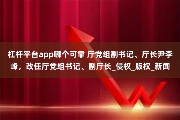 杠杆平台app哪个可靠 厅党组副书记、厅长尹李峰，改任厅党组书记、副厅长_侵权_版权_新闻