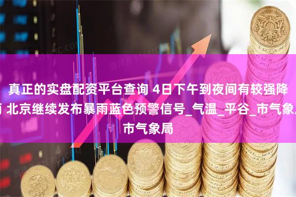 真正的实盘配资平台查询 4日下午到夜间有较强降雨 北京继续发布暴雨蓝色预警信号_气温_平谷_市气象局