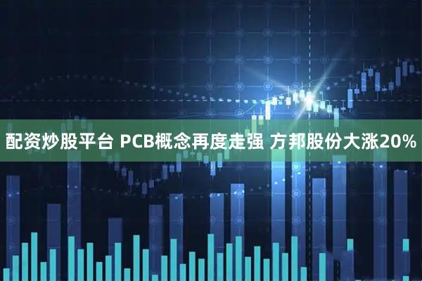 配资炒股平台 PCB概念再度走强 方邦股份大涨20%