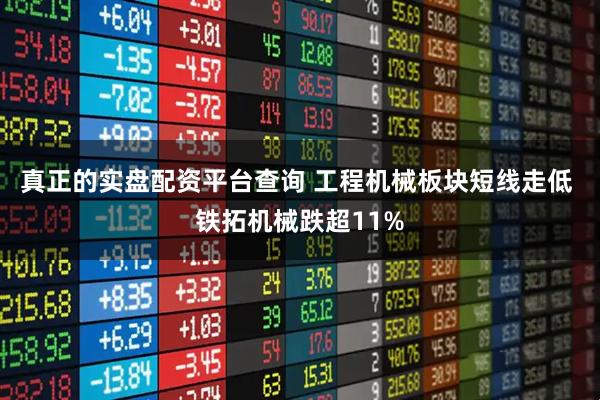 真正的实盘配资平台查询 工程机械板块短线走低 铁拓机械跌超11%