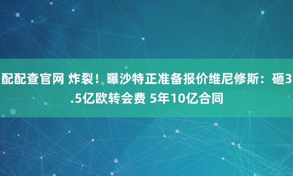 配配查官网 炸裂！曝沙特正准备报价维尼修斯：砸3.5亿欧转会费 5年10亿合同