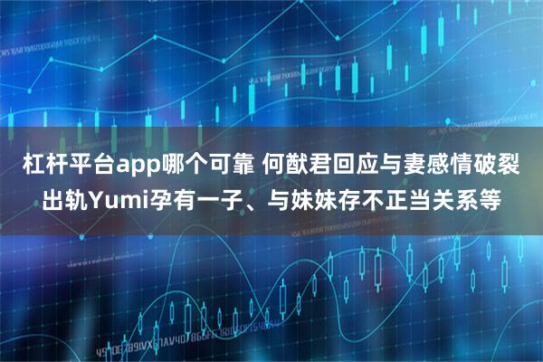 杠杆平台app哪个可靠 何猷君回应与妻感情破裂出轨Yumi孕有一子、与妹妹存不正当关系等