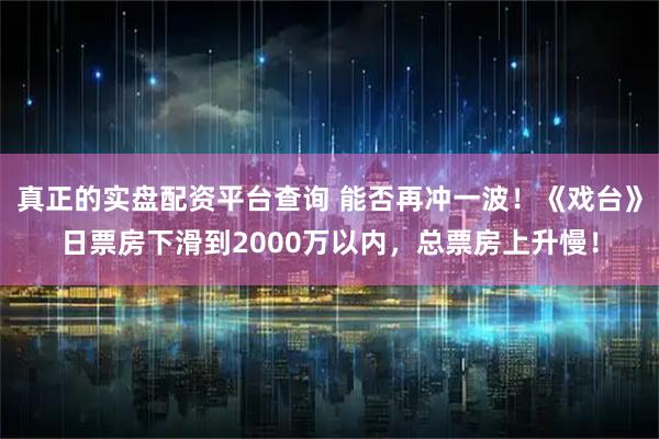 真正的实盘配资平台查询 能否再冲一波！《戏台》日票房下滑到2000万以内，总票房上升慢！