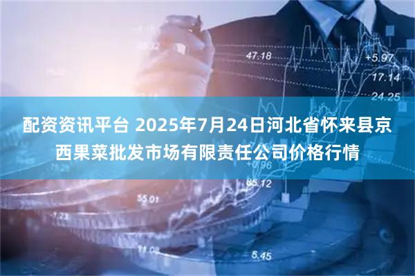 配资资讯平台 2025年7月24日河北省怀来县京西果菜批发市场有限责任公司价格行情