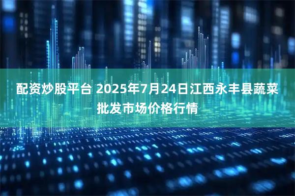 配资炒股平台 2025年7月24日江西永丰县蔬菜批发市场价格行情