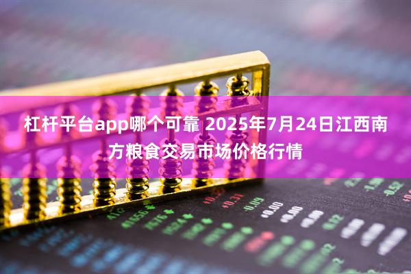 杠杆平台app哪个可靠 2025年7月24日江西南方粮食交易市场价格行情