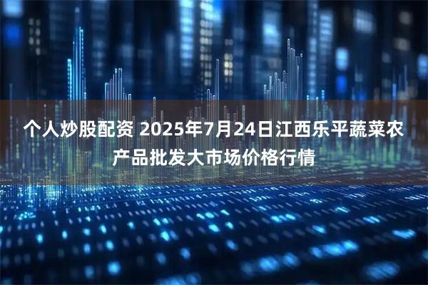 个人炒股配资 2025年7月24日江西乐平蔬菜农产品批发大市场价格行情