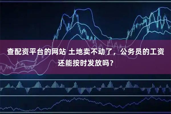 查配资平台的网站 土地卖不动了，公务员的工资还能按时发放吗？