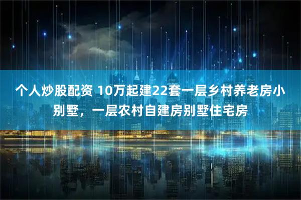 个人炒股配资 10万起建22套一层乡村养老房小别墅，一层农村自建房别墅住宅房