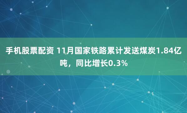 手机股票配资 11月国家铁路累计发送煤炭1.84亿吨，同比增长0.3%