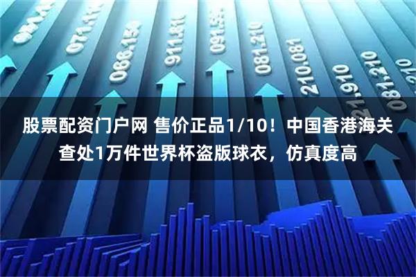 股票配资门户网 售价正品1/10！中国香港海关查处1万件世界杯盗版球衣，仿真度高