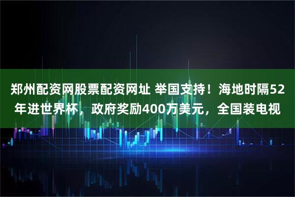 郑州配资网股票配资网址 举国支持！海地时隔52年进世界杯，政府奖励400万美元，全国装电视