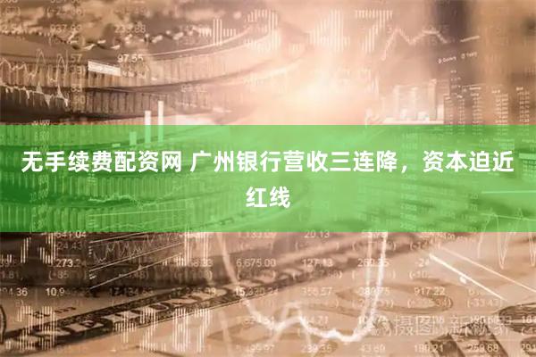 无手续费配资网 广州银行营收三连降，资本迫近红线