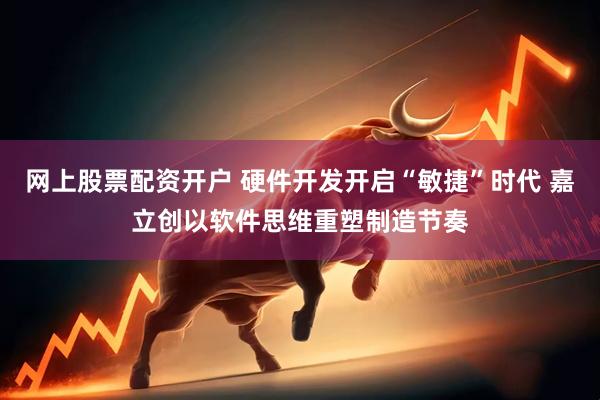 网上股票配资开户 硬件开发开启“敏捷”时代 嘉立创以软件思维重塑制造节奏