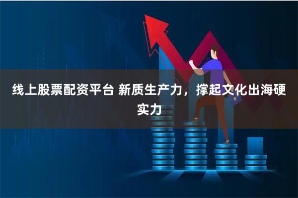 线上股票配资平台 新质生产力，撑起文化出海硬实力